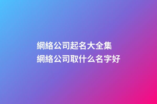 網絡公司起名大全集 網絡公司取什么名字好-第1張-公司起名-玄機派